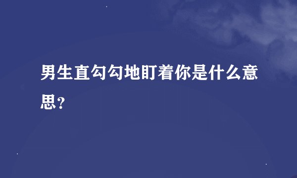 男生直勾勾地盯着你是什么意思？