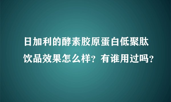 日加利的酵素胶原蛋白低聚肽饮品效果怎么样？有谁用过吗？
