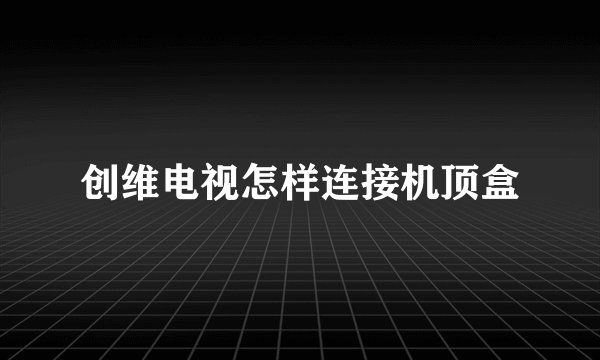 创维电视怎样连接机顶盒