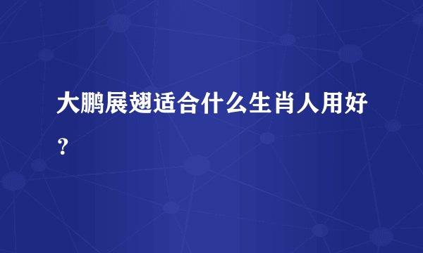 大鹏展翅适合什么生肖人用好？