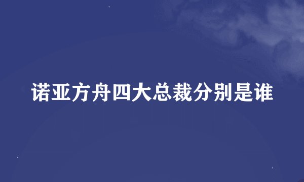 诺亚方舟四大总裁分别是谁