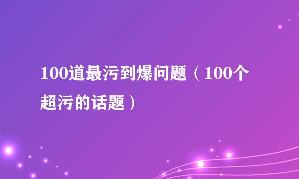 100道最污到爆问题（100个超污的话题）