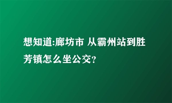 想知道:廊坊市 从霸州站到胜芳镇怎么坐公交？