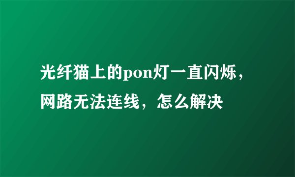 光纤猫上的pon灯一直闪烁，网路无法连线，怎么解决