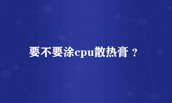 要不要涂cpu散热膏 ？