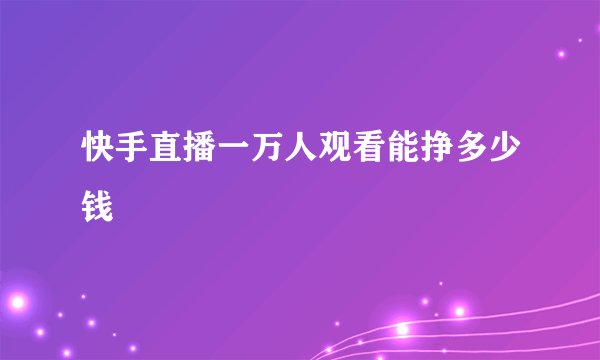 快手直播一万人观看能挣多少钱