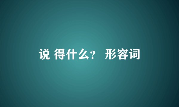说 得什么？ 形容词
