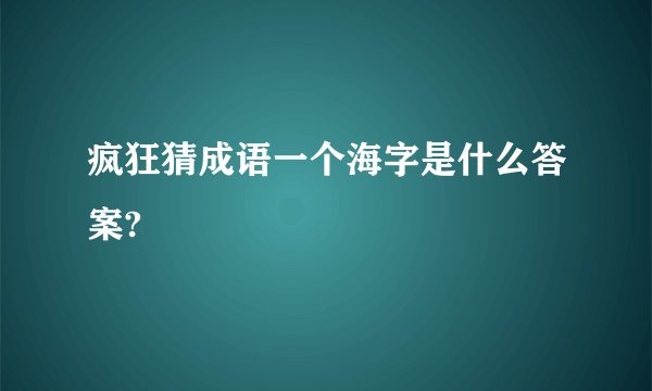 疯狂猜成语一个海字是什么答案?