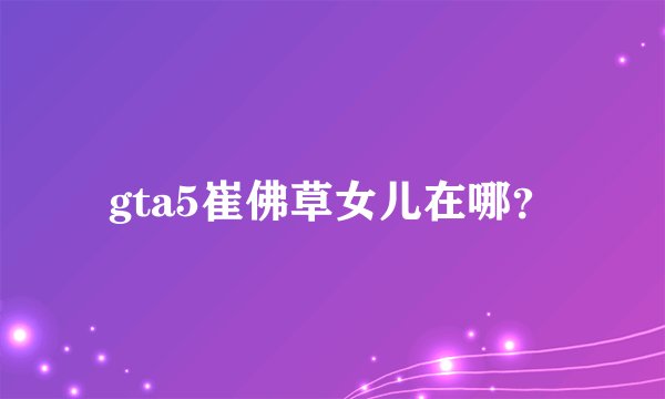 gta5崔佛草女儿在哪？