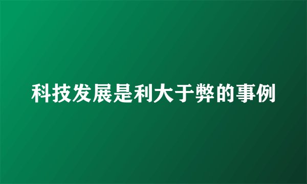 科技发展是利大于弊的事例