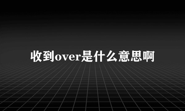收到over是什么意思啊