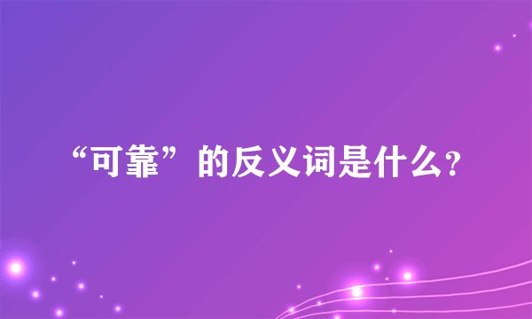 “可靠”的反义词是什么?