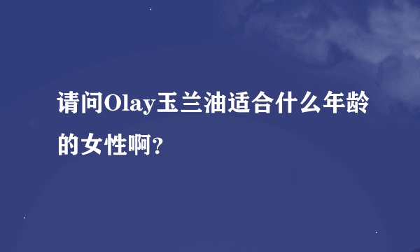请问Olay玉兰油适合什么年龄的女性啊？