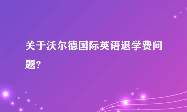 关于沃尔德国际英语退学费问题？