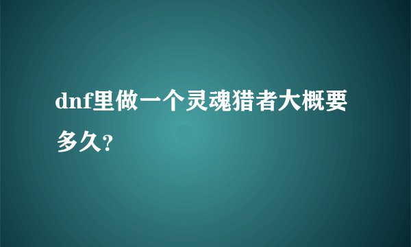 dnf里做一个灵魂猎者大概要多久？