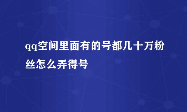 qq空间里面有的号都几十万粉丝怎么弄得号