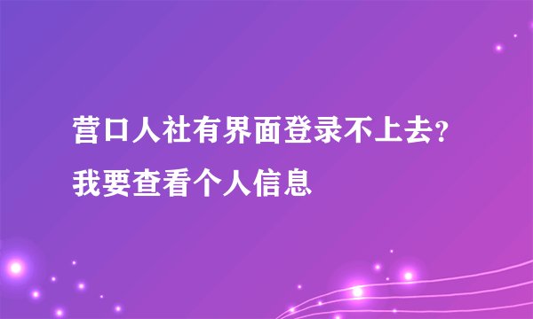 营口人社有界面登录不上去？我要查看个人信息