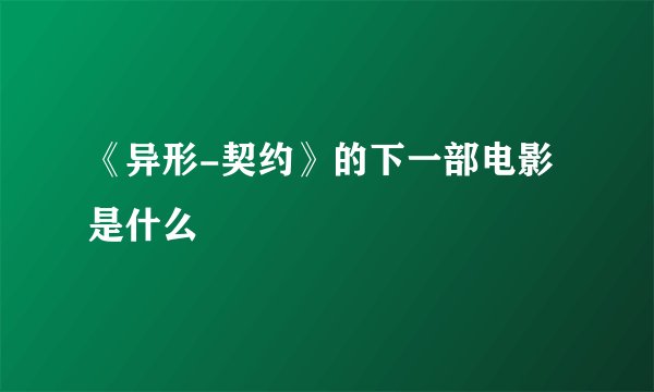 《异形-契约》的下一部电影是什么
