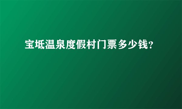 宝坻温泉度假村门票多少钱？