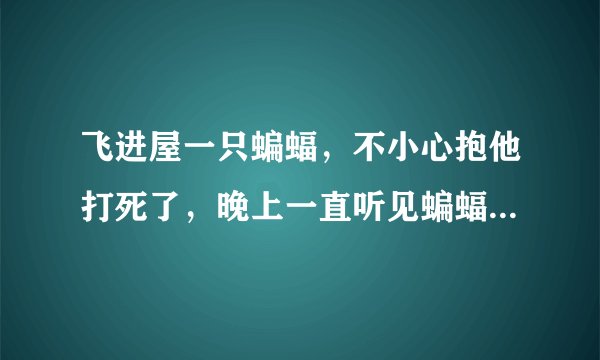 飞进屋一只蝙蝠，不小心抱他打死了，晚上一直听见蝙蝠的叫声，会不会是来报仇