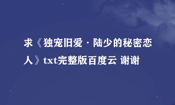 求《独宠旧爱·陆少的秘密恋人》txt完整版百度云 谢谢🙏