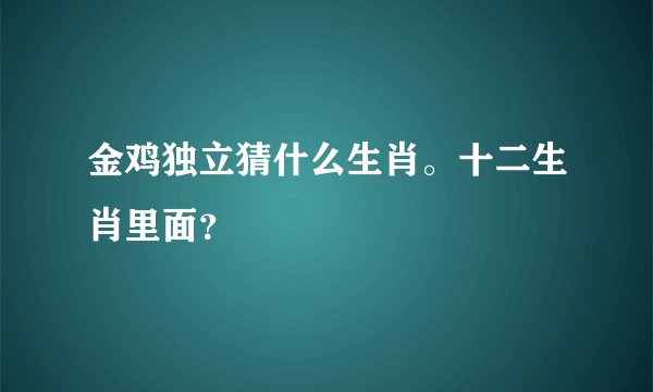 金鸡独立猜什么生肖。十二生肖里面？