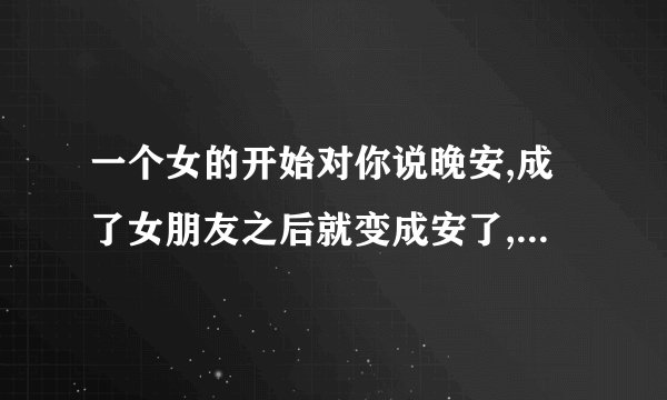 一个女的开始对你说晚安,成了女朋友之后就变成安了,这是什么意思?