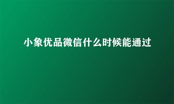 小象优品微信什么时候能通过