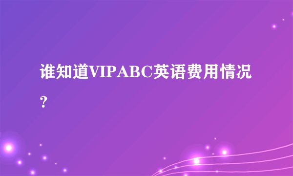 谁知道VIPABC英语费用情况？