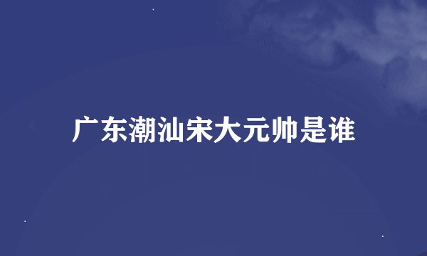 广东潮汕宋大元帅是谁