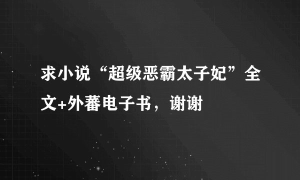 求小说“超级恶霸太子妃”全文+外蕃电子书，谢谢