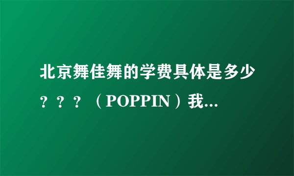 北京舞佳舞的学费具体是多少？？？（POPPIN）我想去学半年得多少钱？（本人已经有一定的功底）