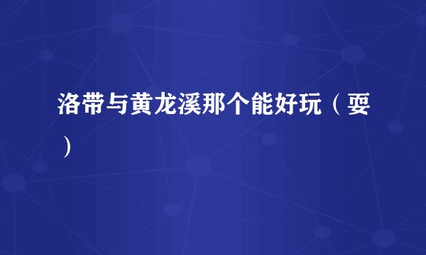 洛带与黄龙溪那个能好玩(耍)