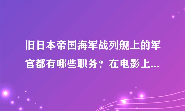 旧日本帝国海军战列舰上的军官都有哪些职务?在电影上看到有舰长、炮术长、航海长、机关长、通讯长之类的
