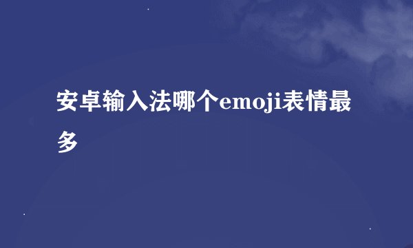 安卓输入法哪个emoji表情最多