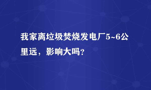 我家离垃圾焚烧发电厂5~6公里远，影响大吗？