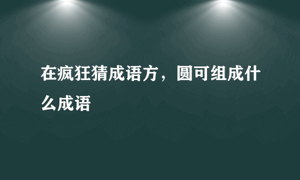 在疯狂猜成语方，圆可组成什么成语