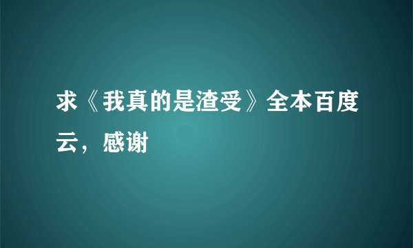 求《我真的是渣受》全本百度云，感谢