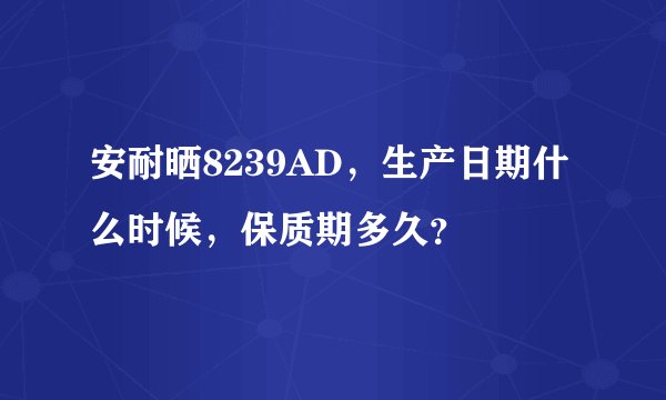 安耐晒8239AD，生产日期什么时候，保质期多久？