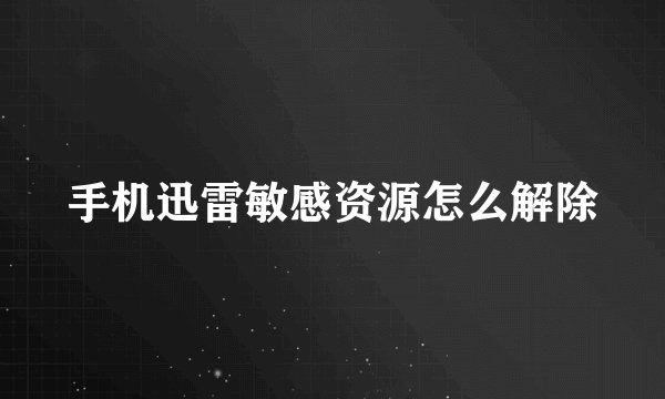手机迅雷敏感资源怎么解除