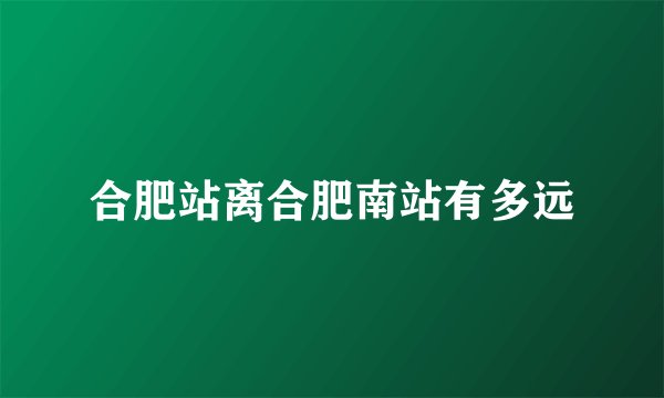合肥站离合肥南站有多远