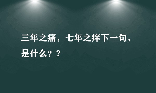 三年之痛，七年之痒下一句，是什么？?