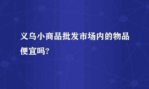 义乌小商品批发市场内的物品便宜吗?
