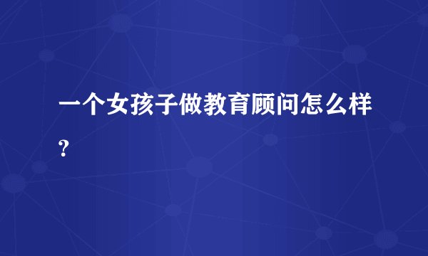 一个女孩子做教育顾问怎么样?