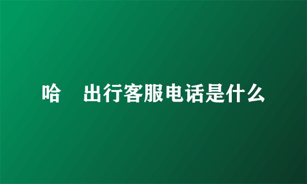 哈啰出行客服电话是什么