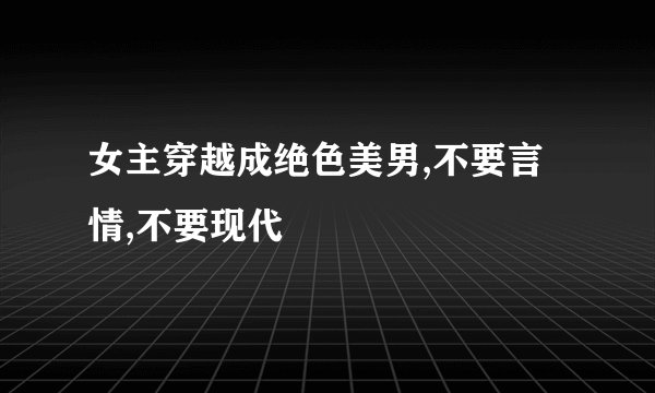 女主穿越成绝色美男,不要言情,不要现代
