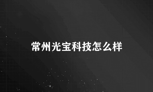 常州光宝科技怎么样