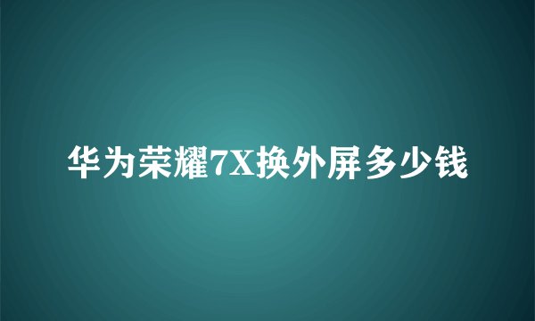 华为荣耀7X换外屏多少钱