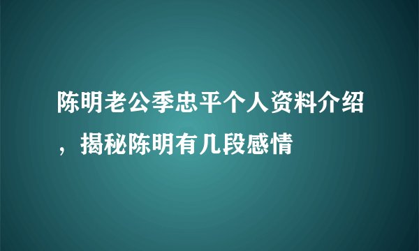 陈明老公季忠平个人资料介绍，揭秘陈明有几段感情