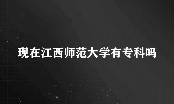 现在江西师范大学有专科吗